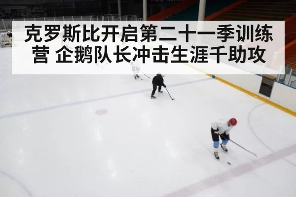 克罗斯比开启第二十一季训练营 企鹅队长冲击生涯千助攻