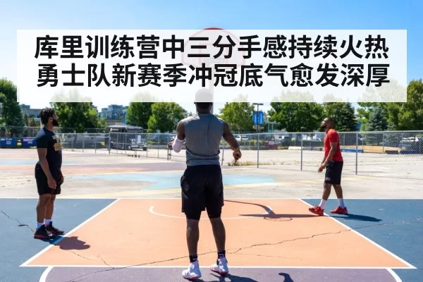 库里训练营中三分手感持续火热 勇士队新赛季冲冠底气愈发深厚