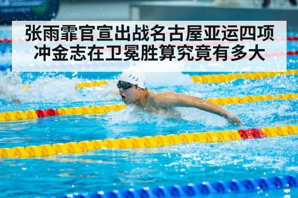 张雨霏官宣出战名古屋亚运四项冲金志在卫冕胜算究竟有多大