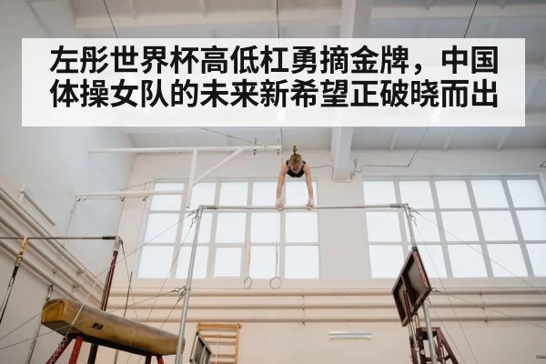 左彤世界杯高低杠勇摘金牌，中国体操女队的未来新希望正破晓而出