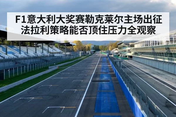F1意大利大奖赛勒克莱尔主场出征法拉利策略能否顶住压力全观察