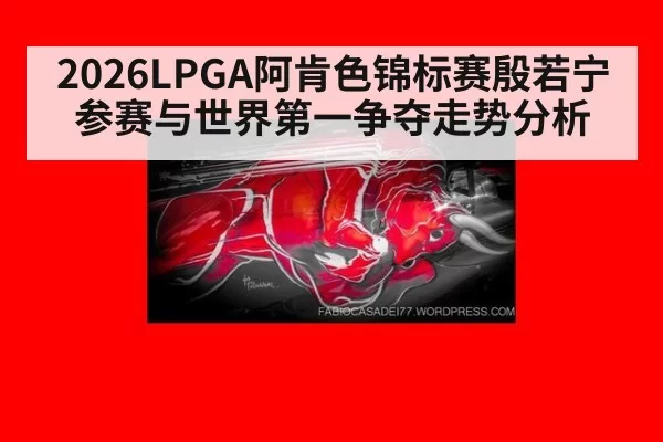 2026LPGA阿肯色锦标赛殷若宁参赛与世界第一争夺走势分析