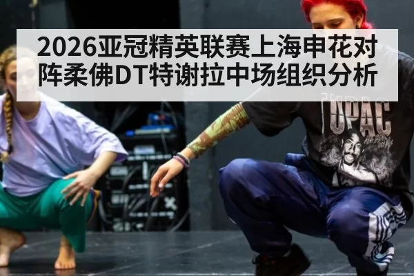 2026亚冠精英联赛上海申花对阵柔佛DT特谢拉中场组织分析