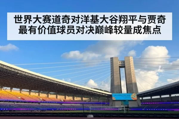 世界大赛道奇对洋基大谷翔平与贾奇最有价值球员对决巅峰较量成焦点