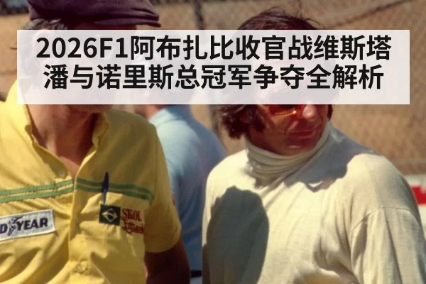 2026F1阿布扎比收官战维斯塔潘与诺里斯总冠军争夺全解析